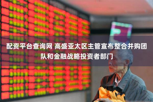 配资平台查询网 高盛亚太区主管宣布整合并购团队和金融战略投资者部门