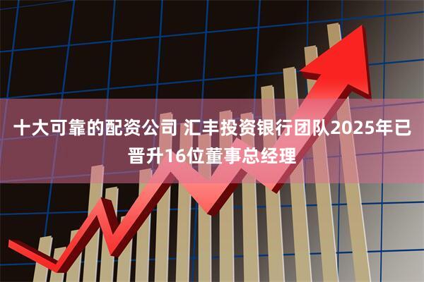 十大可靠的配资公司 汇丰投资银行团队2025年已晋升16位董事总经理