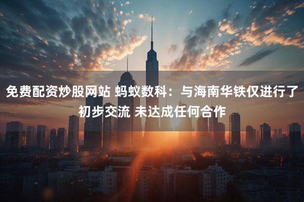 免费配资炒股网站 蚂蚁数科：与海南华铁仅进行了初步交流 未达成任何合作