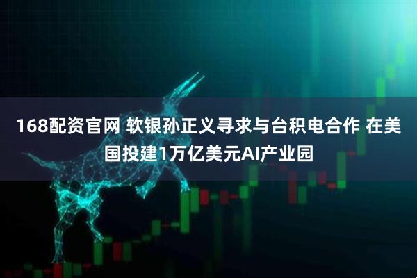 168配资官网 软银孙正义寻求与台积电合作 在美国投建1万亿美元AI产业园