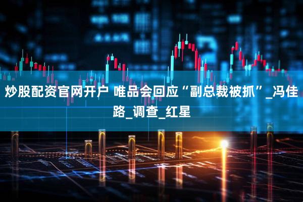 炒股配资官网开户 唯品会回应“副总裁被抓”_冯佳路_调查_红星