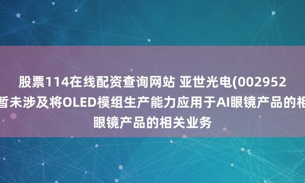 股票114在线配资查询网站 亚世光电(002952.SZ)：暂未涉及将OLED模组生产能力应用于AI眼镜产品的相关业务