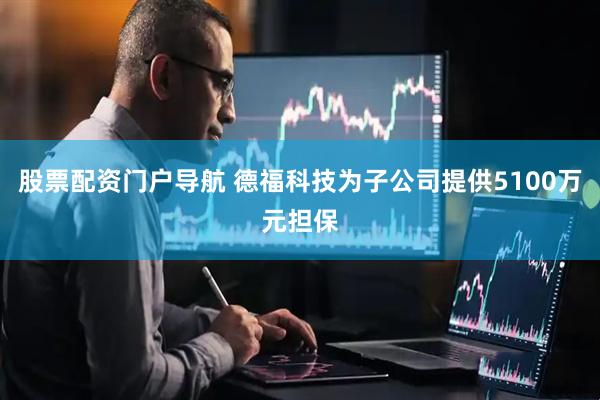 股票配资门户导航 德福科技为子公司提供5100万元担保