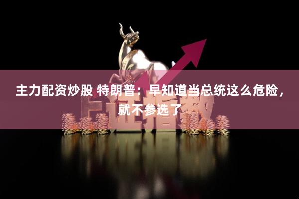 主力配资炒股 特朗普：早知道当总统这么危险，就不参选了