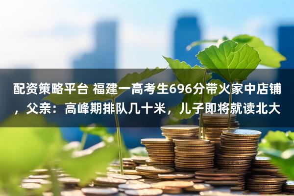 配资策略平台 福建一高考生696分带火家中店铺，父亲：高峰期排队几十米，儿子即将就读北大