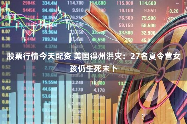股票行情今天配资 美国得州洪灾：27名夏令营女孩仍生死未卜