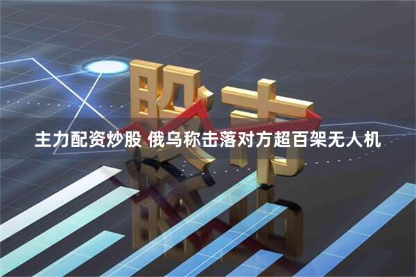 主力配资炒股 俄乌称击落对方超百架无人机