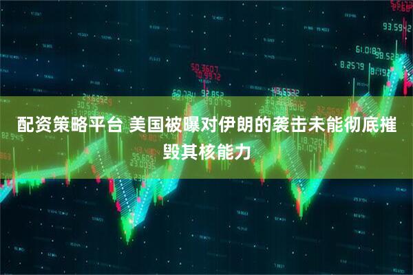 配资策略平台 美国被曝对伊朗的袭击未能彻底摧毁其核能力