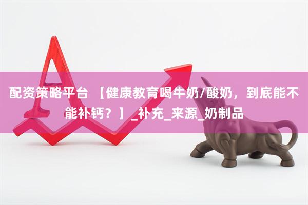 配资策略平台 【健康教育喝牛奶/酸奶，到底能不能补钙？】_补充_来源_奶制品