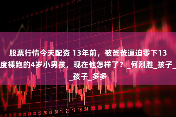 股票行情今天配资 13年前，被爸爸逼迫零下13摄氏度裸跑的4岁小男孩，现在他怎样了？_何烈胜_孩子_多多