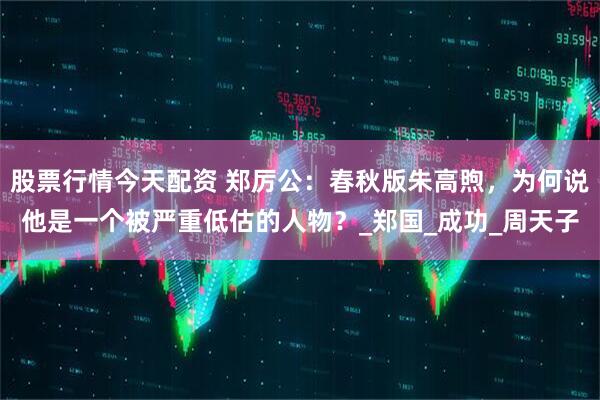 股票行情今天配资 郑厉公：春秋版朱高煦，为何说他是一个被严重低估的人物？_郑国_成功_周天子