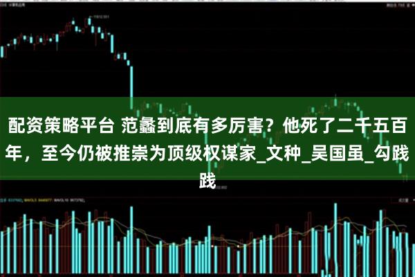 配资策略平台 范蠡到底有多厉害？他死了二千五百年，至今仍被推崇为顶级权谋家_文种_吴国虽_勾践