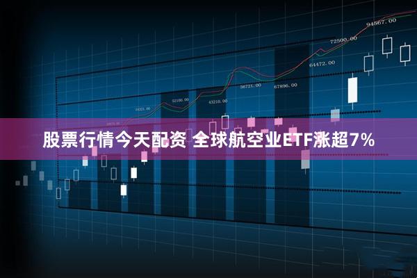 股票行情今天配资 全球航空业ETF涨超7%
