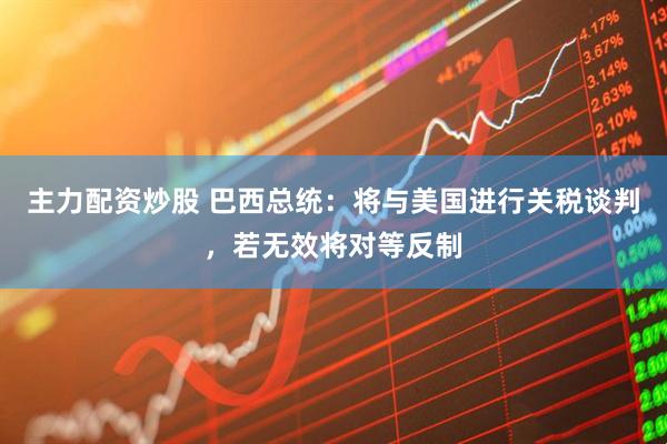 主力配资炒股 巴西总统：将与美国进行关税谈判，若无效将对等反制