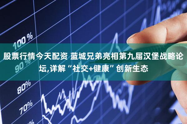 股票行情今天配资 蓝城兄弟亮相第九届汉堡战略论坛,详解“社交+健康”创新生态