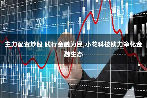 主力配资炒股 践行金融为民,小花科技助力净化金融生态