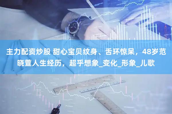 主力配资炒股 甜心宝贝纹身、舌环惊呆，48岁范晓萱人生经历，超乎想象_变化_形象_儿歌