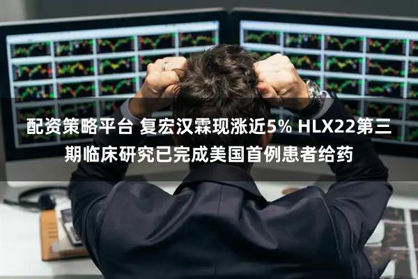 配资策略平台 复宏汉霖现涨近5% HLX22第三期临床研究已完成美国首例患者给药