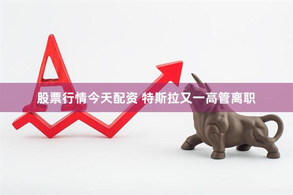 股票行情今天配资 特斯拉又一高管离职