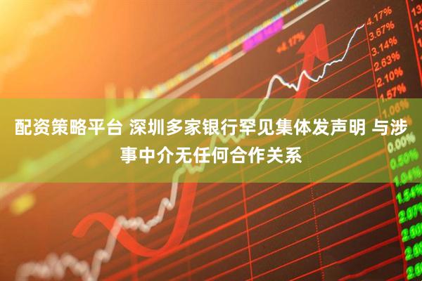 配资策略平台 深圳多家银行罕见集体发声明 与涉事中介无任何合作关系