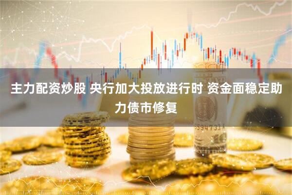 主力配资炒股 央行加大投放进行时 资金面稳定助力债市修复