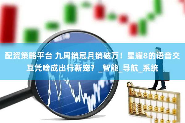 配资策略平台 九周销冠月销破万！星耀8的语音交互凭啥成出行新宠？_智能_导航_系统