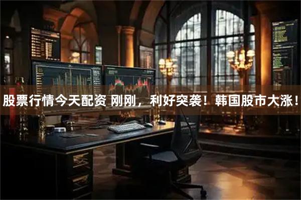 股票行情今天配资 刚刚，利好突袭！韩国股市大涨！