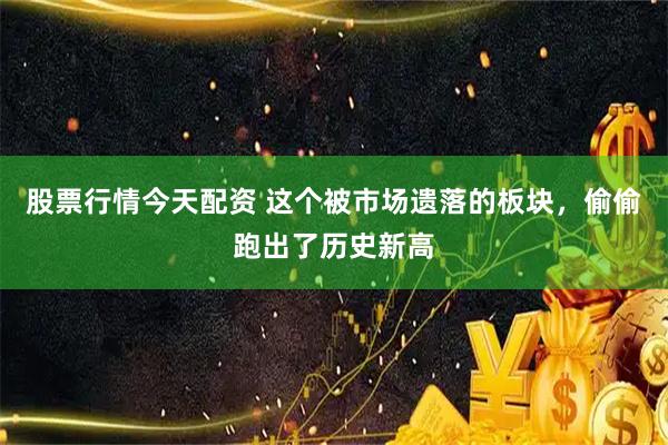股票行情今天配资 这个被市场遗落的板块，偷偷跑出了历史新高