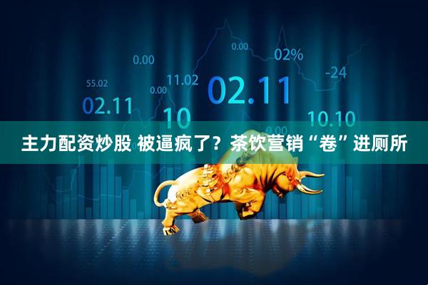 主力配资炒股 被逼疯了？茶饮营销“卷”进厕所