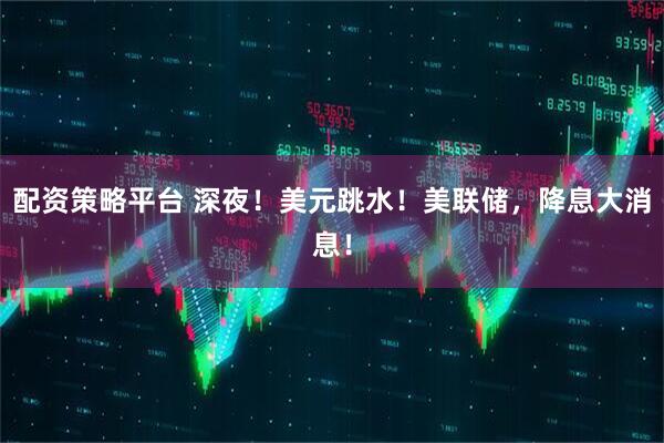 配资策略平台 深夜！美元跳水！美联储，降息大消息！