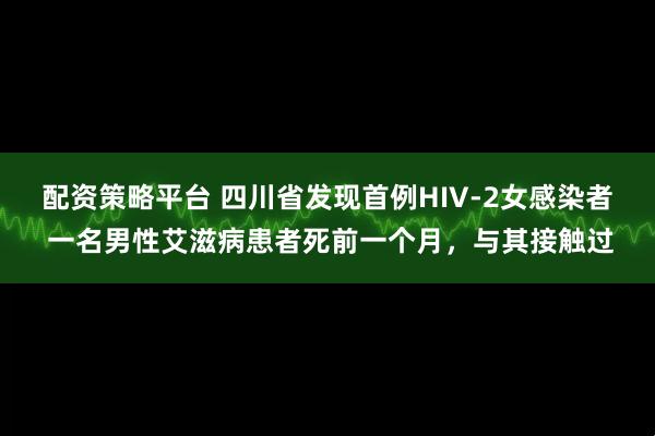 配资策略平台 四川省发现首例HIV-2女感染者 一名男性艾滋病患者死前一个月，与其接触过