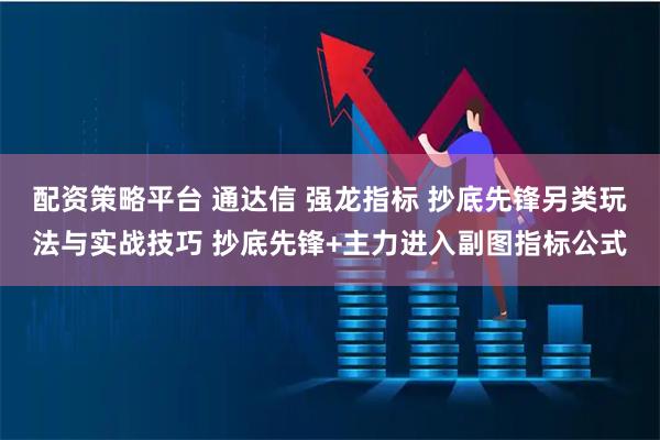 配资策略平台 通达信 强龙指标 抄底先锋另类玩法与实战技巧 抄底先锋+主力进入副图指标公式