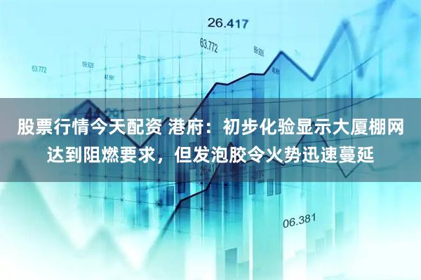 股票行情今天配资 港府:初步化验显示大厦棚网达到阻燃要求,但发泡胶令火势迅速蔓延