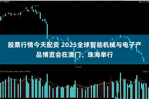 股票行情今天配资 2025全球智能机械与电子产品博览会在澳门、珠海举行