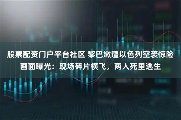 股票配资门户平台社区 黎巴嫩遭以色列空袭惊险画面曝光：现场碎片横飞，两人死里逃生