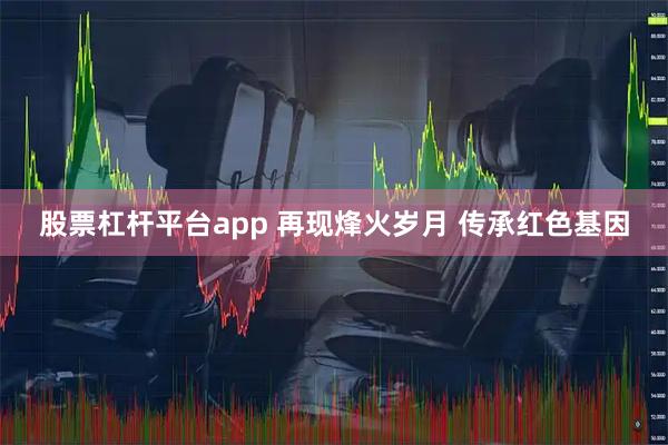 股票杠杆平台app 再现烽火岁月 传承红色基因