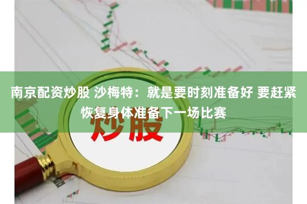 南京配资炒股 沙梅特：就是要时刻准备好 要赶紧恢复身体准备下一场比赛
