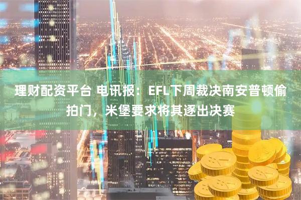 理财配资平台 电讯报：EFL下周裁决南安普顿偷拍门，米堡要求将其逐出决赛