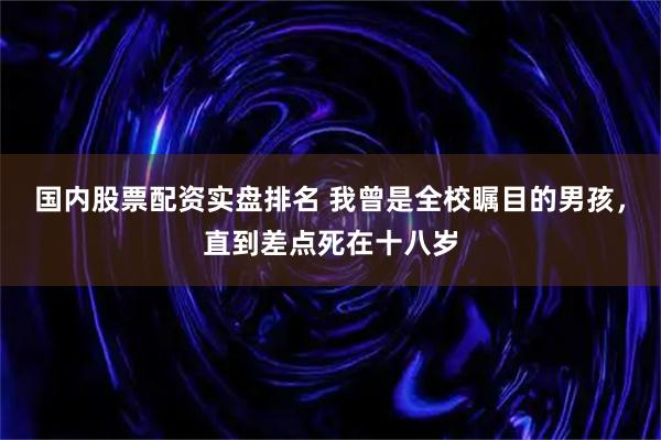 国内股票配资实盘排名 我曾是全校瞩目的男孩，直到差点死在十八岁