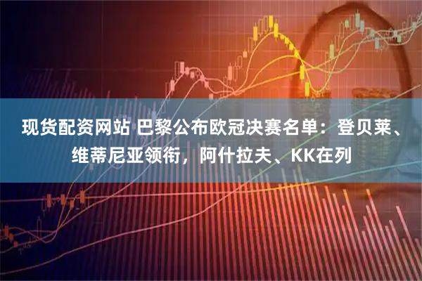 现货配资网站 巴黎公布欧冠决赛名单：登贝莱、维蒂尼亚领衔，阿什拉夫、KK在列