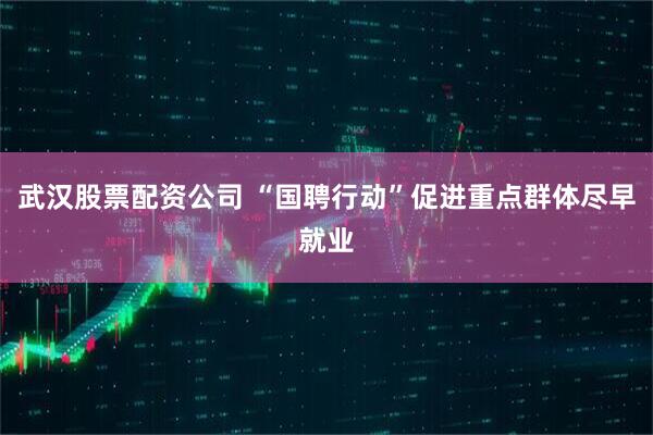 武汉股票配资公司 “国聘行动”促进重点群体尽早就业