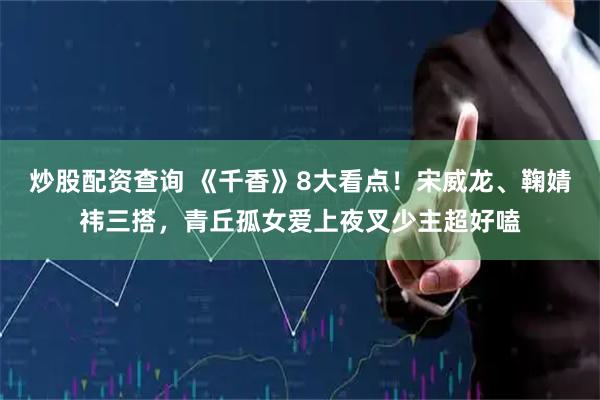 炒股配资查询 《千香》8大看点!宋威龙、鞠婧祎三搭,青丘孤女爱上夜叉少主超好嗑