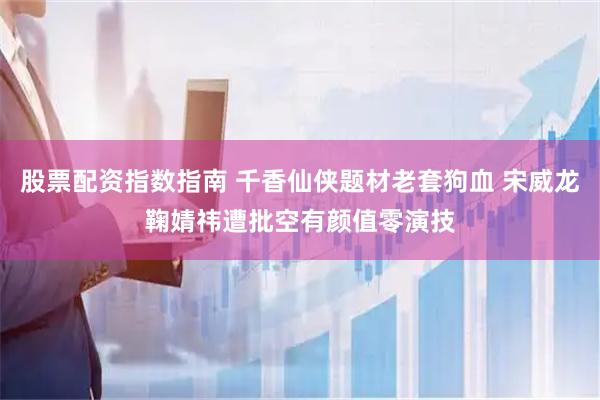 股票配资指数指南 千香仙侠题材老套狗血 宋威龙鞠婧祎遭批空有颜值零演技
