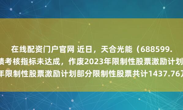 在线配资门户官网 近日，天合光能（688599.SH）发布公告称，因业绩考核指标未达成，作废2023年限制性股票激励计划部分限制性股票共计1437.76万股
