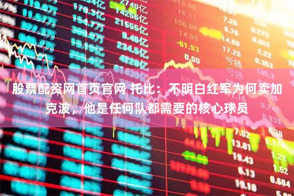 股票配资网首页官网 托比:不明白红军为何卖加克波,他是任何队都需要的核心球员