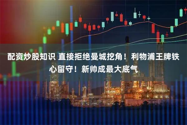 配资炒股知识 直接拒绝曼城挖角！利物浦王牌铁心留守！新帅成最大底气