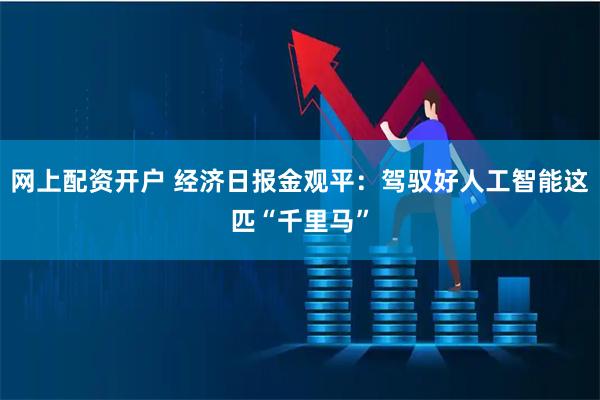 网上配资开户 经济日报金观平：驾驭好人工智能这匹“千里马”