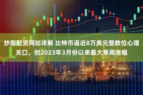 炒股配资网站详解 比特币逼近8万美元整数位心理关口，创2023年3月份以来最大单周涨幅