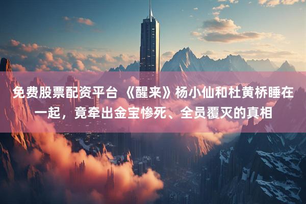 免费股票配资平台 《醒来》杨小仙和杜黄桥睡在一起，竟牵出金宝惨死、全员覆灭的真相