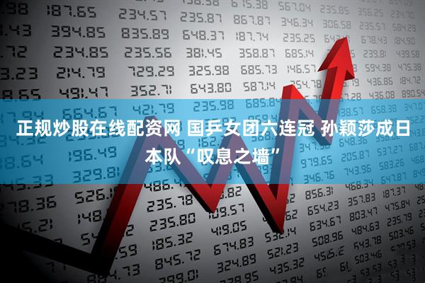 正规炒股在线配资网 国乒女团六连冠 孙颖莎成日本队“叹息之墙”